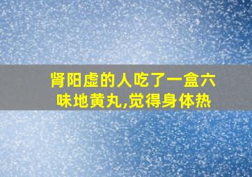 肾阳虚的人吃了一盒六味地黄丸,觉得身体热