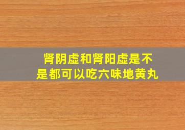 肾阴虚和肾阳虚是不是都可以吃六味地黄丸