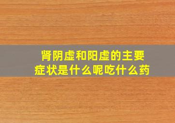 肾阴虚和阳虚的主要症状是什么呢吃什么药