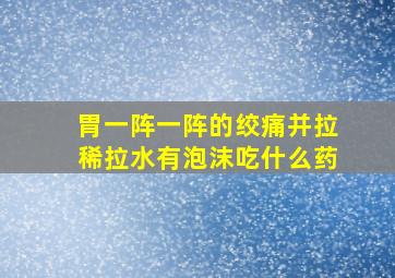 胃一阵一阵的绞痛并拉稀拉水有泡沫吃什么药