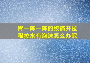 胃一阵一阵的绞痛并拉稀拉水有泡沫怎么办呢