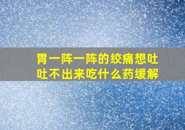 胃一阵一阵的绞痛想吐吐不出来吃什么药缓解