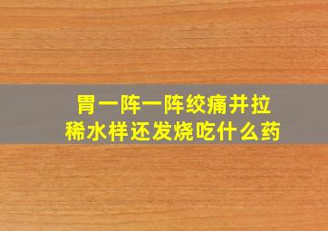 胃一阵一阵绞痛并拉稀水样还发烧吃什么药