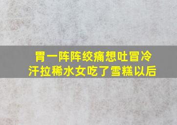 胃一阵阵绞痛想吐冒冷汗拉稀水女吃了雪糕以后