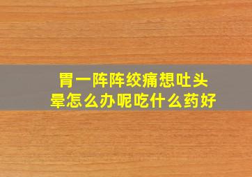 胃一阵阵绞痛想吐头晕怎么办呢吃什么药好