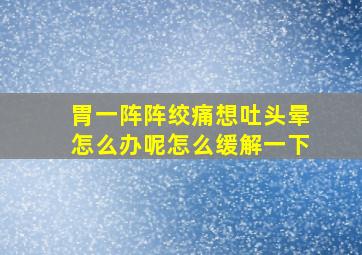 胃一阵阵绞痛想吐头晕怎么办呢怎么缓解一下