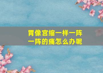 胃像宫缩一样一阵一阵的痛怎么办呢