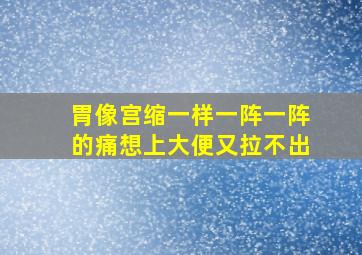 胃像宫缩一样一阵一阵的痛想上大便又拉不出