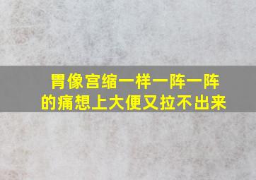 胃像宫缩一样一阵一阵的痛想上大便又拉不出来