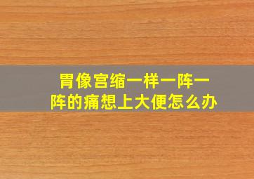 胃像宫缩一样一阵一阵的痛想上大便怎么办