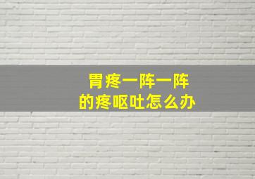 胃疼一阵一阵的疼呕吐怎么办