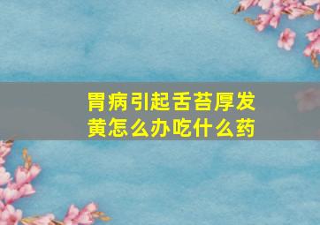 胃病引起舌苔厚发黄怎么办吃什么药