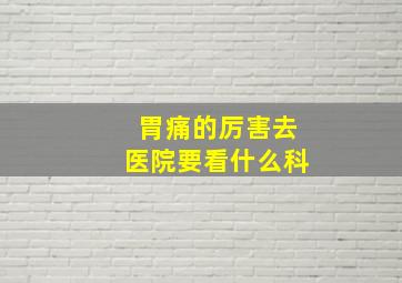 胃痛的厉害去医院要看什么科