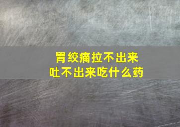 胃绞痛拉不出来吐不出来吃什么药