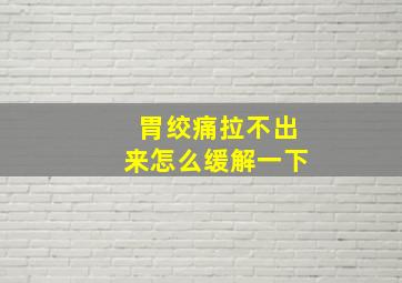 胃绞痛拉不出来怎么缓解一下