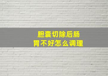 胆囊切除后肠胃不好怎么调理