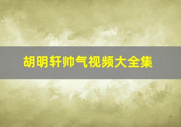 胡明轩帅气视频大全集