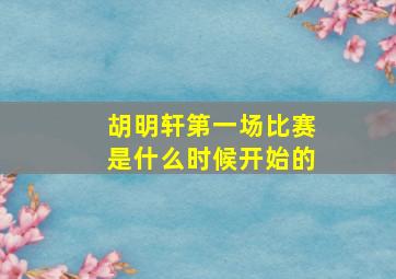 胡明轩第一场比赛是什么时候开始的