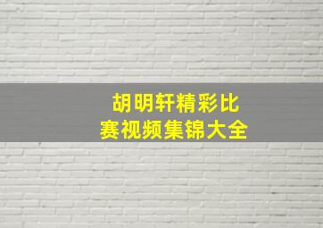 胡明轩精彩比赛视频集锦大全