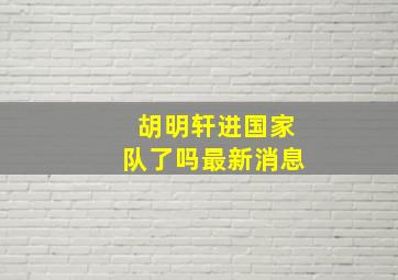 胡明轩进国家队了吗最新消息