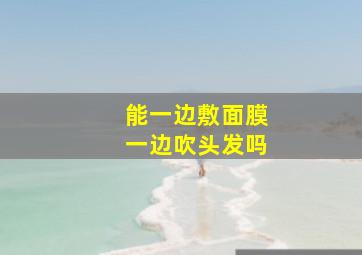 能一边敷面膜一边吹头发吗