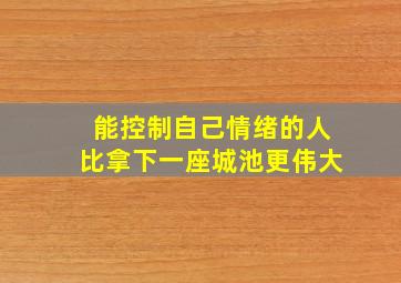 能控制自己情绪的人比拿下一座城池更伟大