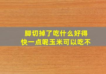 脚切掉了吃什么好得快一点呢玉米可以吃不