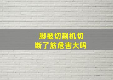 脚被切割机切断了筋危害大吗