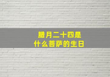 腊月二十四是什么菩萨的生日