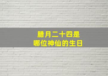 腊月二十四是哪位神仙的生日