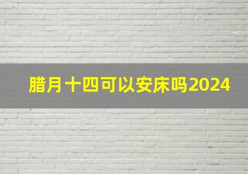 腊月十四可以安床吗2024