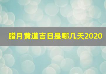 腊月黄道吉日是哪几天2020