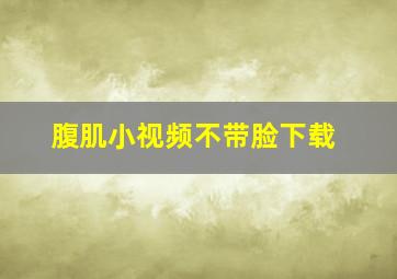 腹肌小视频不带脸下载