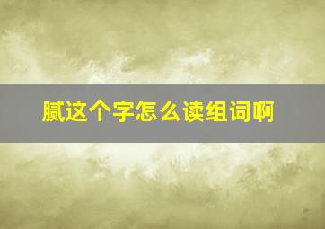 腻这个字怎么读组词啊