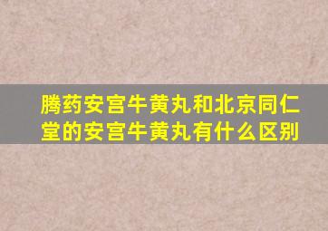 腾药安宫牛黄丸和北京同仁堂的安宫牛黄丸有什么区别