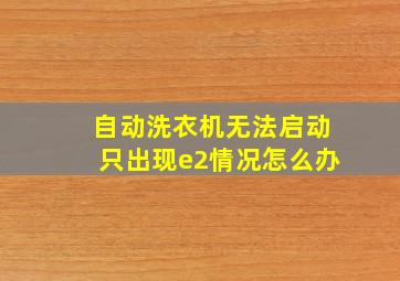 自动洗衣机无法启动只出现e2情况怎么办