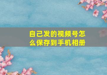 自己发的视频号怎么保存到手机相册