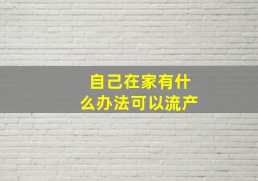 自己在家有什么办法可以流产