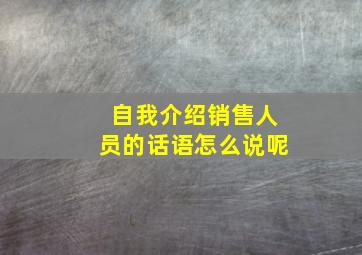 自我介绍销售人员的话语怎么说呢