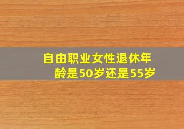 自由职业女性退休年龄是50岁还是55岁