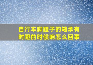 自行车脚蹬子的轴承有时蹬的时候响怎么回事