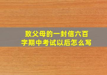 致父母的一封信六百字期中考试以后怎么写