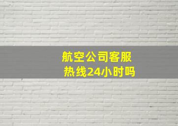 航空公司客服热线24小时吗