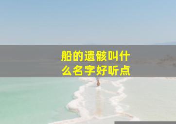 船的遗骸叫什么名字好听点