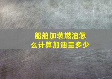 船舶加装燃油怎么计算加油量多少