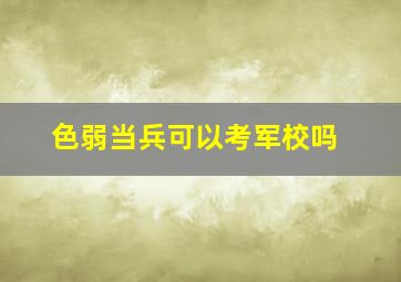 色弱当兵可以考军校吗