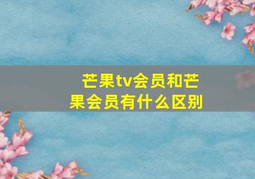 芒果tv会员和芒果会员有什么区别