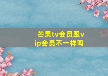 芒果tv会员跟vip会员不一样吗