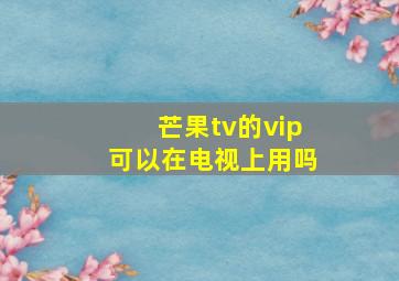 芒果tv的vip可以在电视上用吗