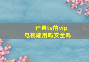 芒果tv的vip电视能用吗安全吗